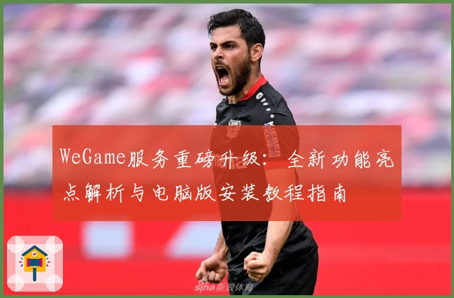WeGame服务重磅升级：全新功能亮点解析与电脑版安装教程指南