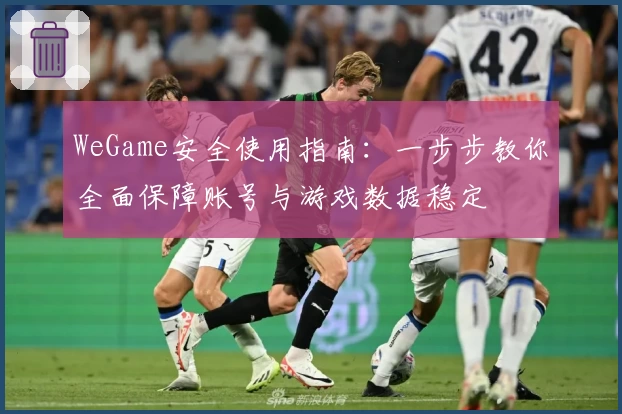 WeGame安全使用指南：一步步教你全面保障账号与游戏数据稳定