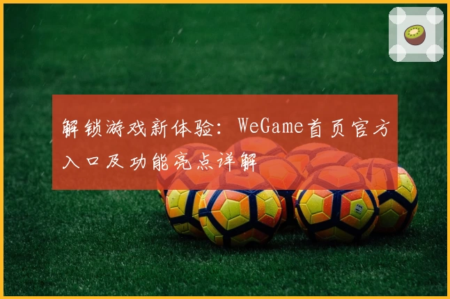 解锁游戏新体验：WeGame首页官方入口及功能亮点详解