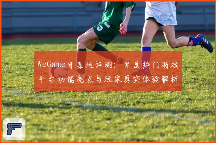 WeGame可靠性评测：年度热门游戏平台功能亮点与玩家真实体验解析