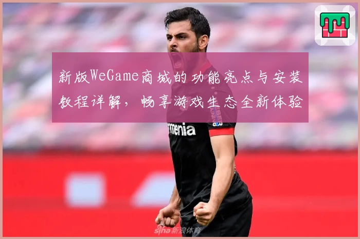 新版WeGame商城的功能亮点与安装教程详解，畅享游戏生态全新体验