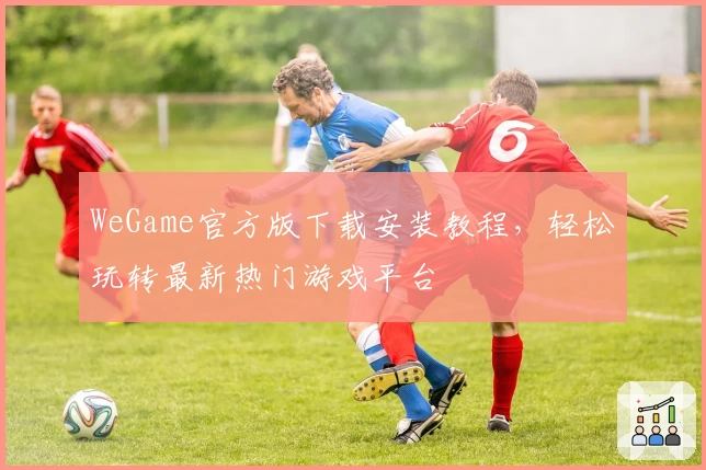 WeGame官方版下载安装教程，轻松玩转最新热门游戏平台