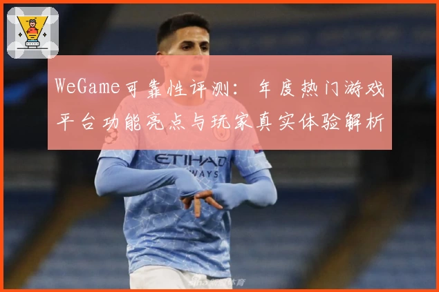 WeGame可靠性评测：年度热门游戏平台功能亮点与玩家真实体验解析