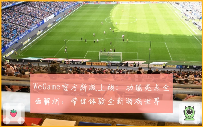 WeGame官方新版上线：功能亮点全面解析，带你体验全新游戏世界