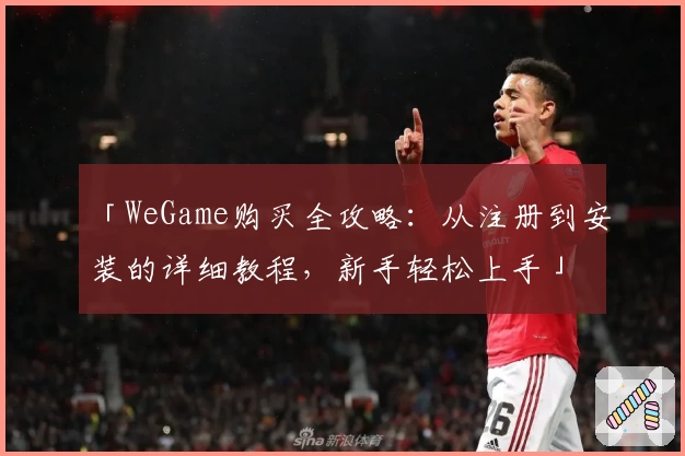 「WeGame购买全攻略：从注册到安装的详细教程，新手轻松上手」
