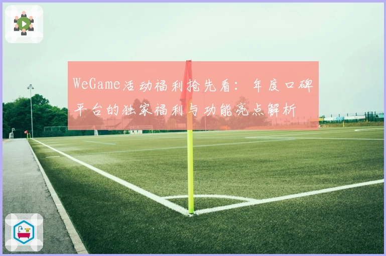 WeGame活动福利抢先看：年度口碑平台的独家福利与功能亮点解析