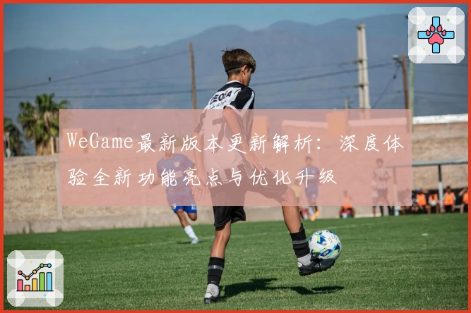 WeGame最新版本更新解析：深度体验全新功能亮点与优化升级