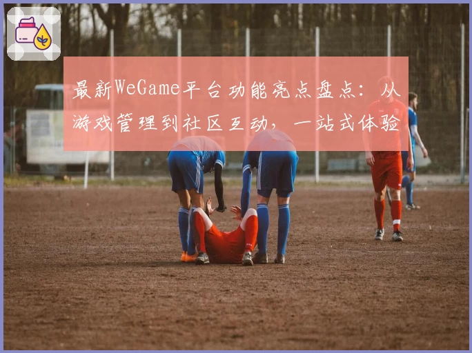 最新WeGame平台功能亮点盘点：从游戏管理到社区互动，一站式体验大升级
