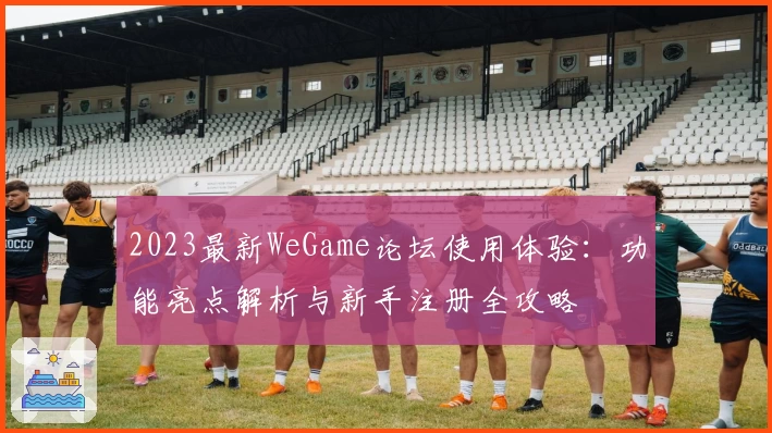 2023最新WeGame论坛使用体验：功能亮点解析与新手注册全攻略