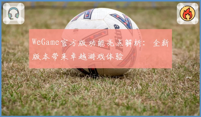 WeGame官方版功能亮点解析：全新版本带来卓越游戏体验