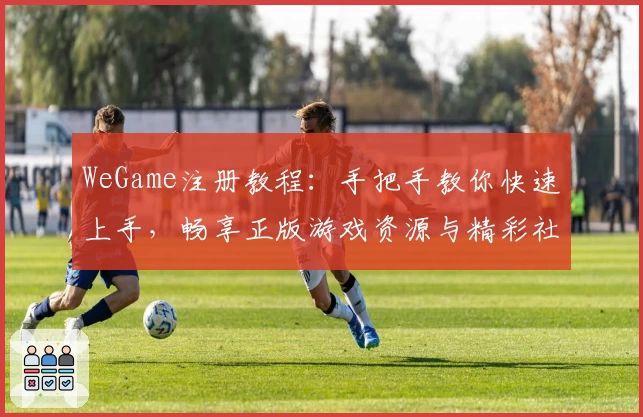 WeGame注册教程：手把手教你快速上手，畅享正版游戏资源与精彩社区互动