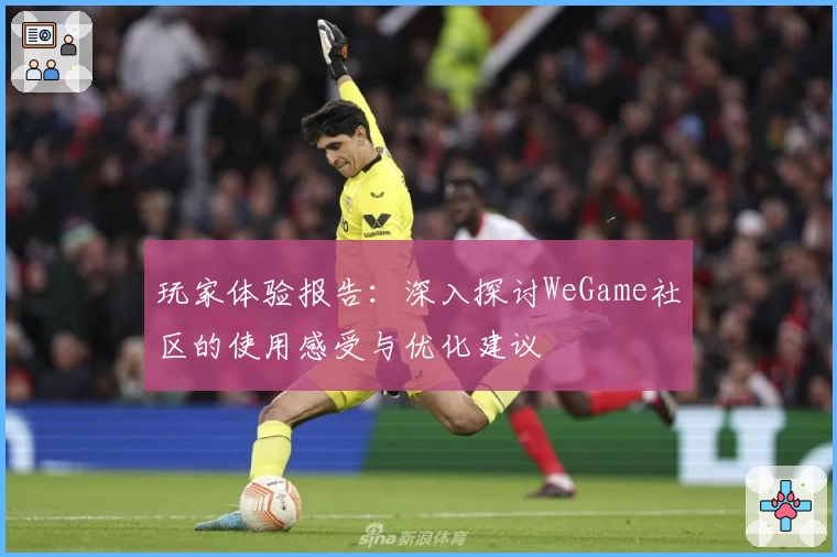 玩家体验报告：深入探讨WeGame社区的使用感受与优化建议