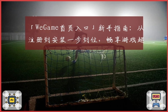 「WeGame首页入口」新手指南：从注册到安装一步到位，畅享游戏超凡体验