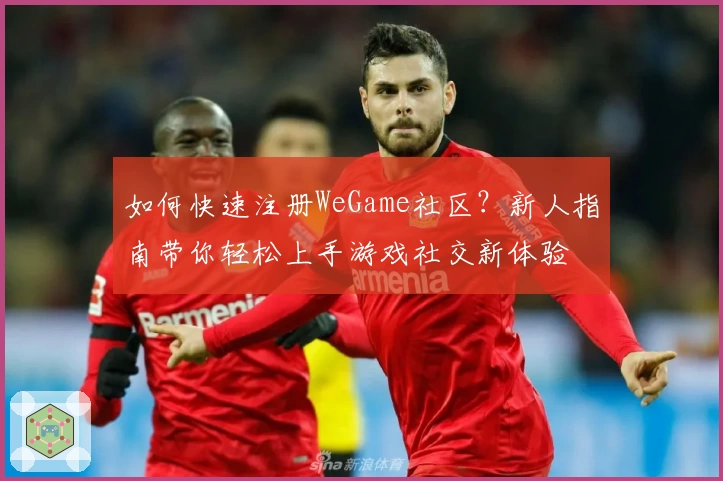 如何快速注册WeGame社区?新人指南带你轻松上手游戏社交新体验