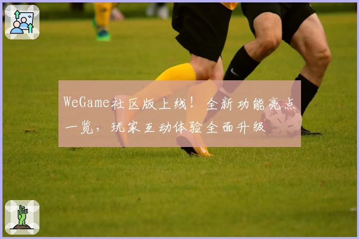 WeGame社区版上线！全新功能亮点一览，玩家互动体验全面升级