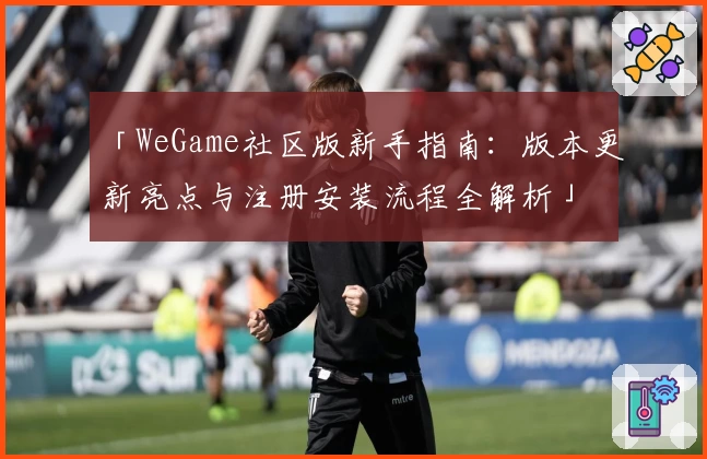 「WeGame社区版新手指南：版本更新亮点与注册安装流程全解析」