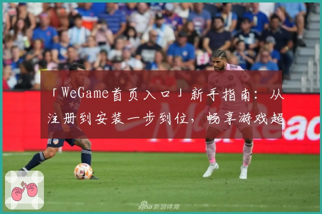 「WeGame首页入口」新手指南：从注册到安装一步到位，畅享游戏超凡体验