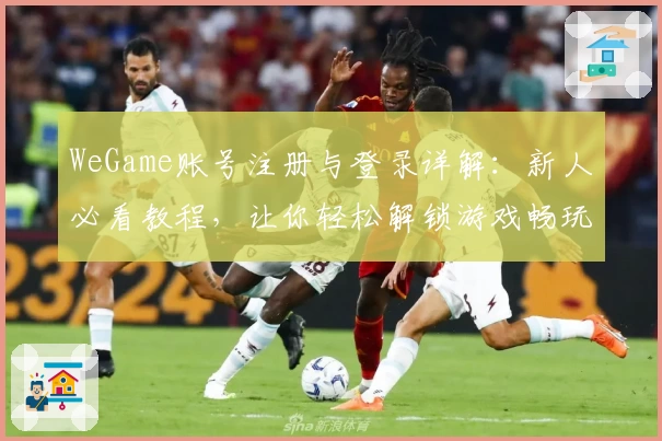 WeGame账号注册与登录详解：新人必看教程，让你轻松解锁游戏畅玩体验