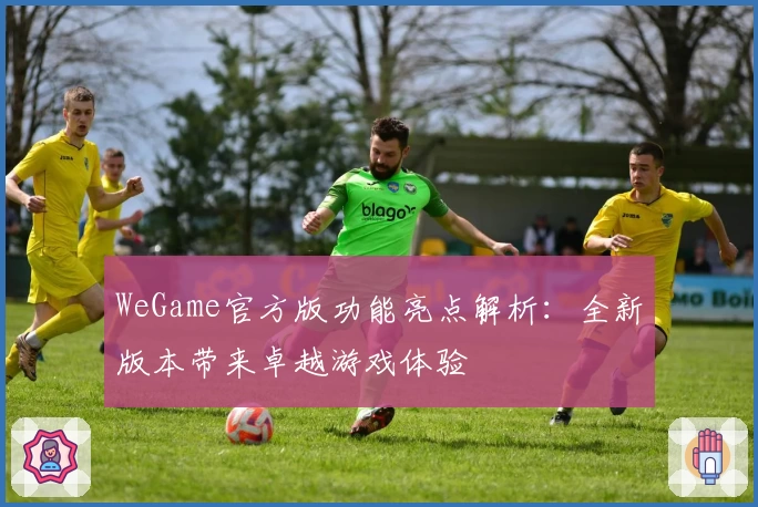 WeGame官方版功能亮点解析：全新版本带来卓越游戏体验
