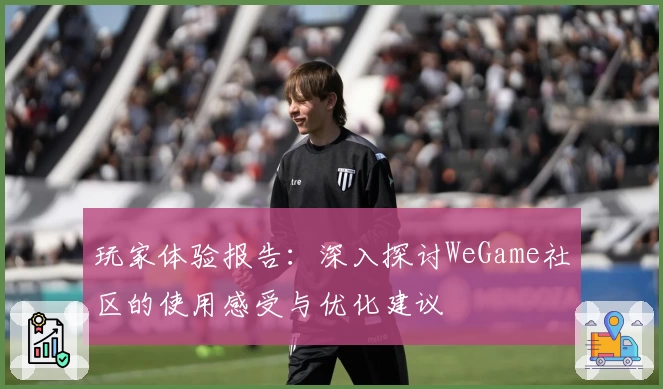 玩家体验报告：深入探讨WeGame社区的使用感受与优化建议