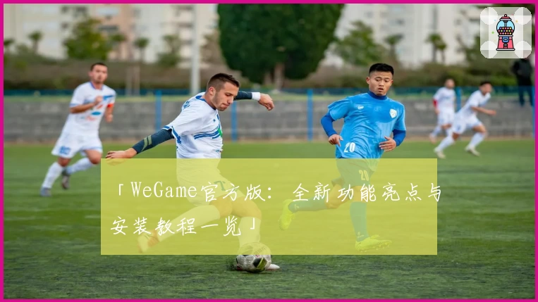 「WeGame官方版：全新功能亮点与安装教程一览」