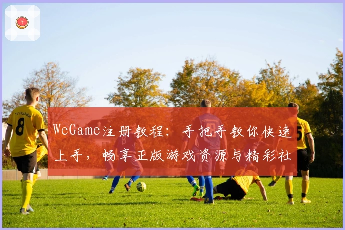 WeGame注册教程：手把手教你快速上手，畅享正版游戏资源与精彩社区互动