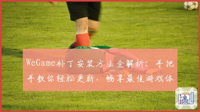 WeGame补丁安装方法全解析：手把手教你轻松更新，畅享最佳游戏体验