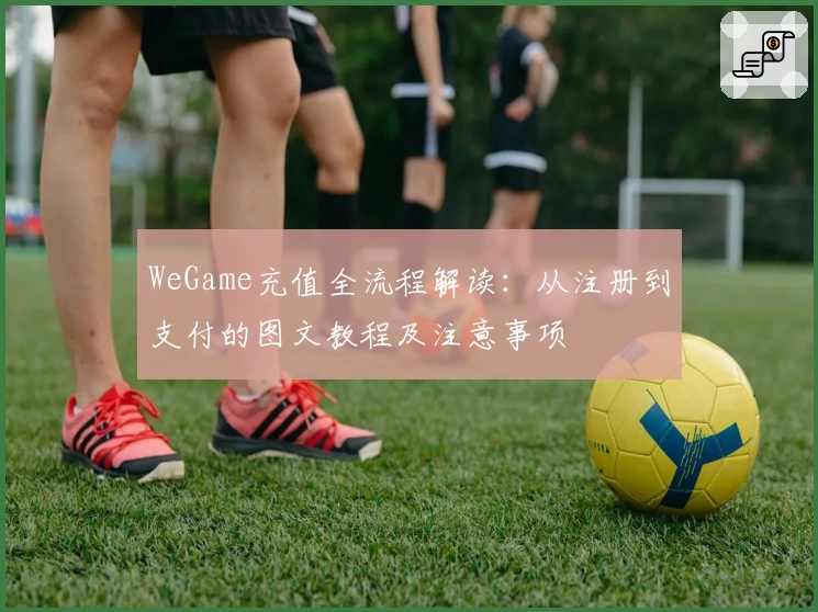 WeGame充值全流程解读：从注册到支付的图文教程及注意事项