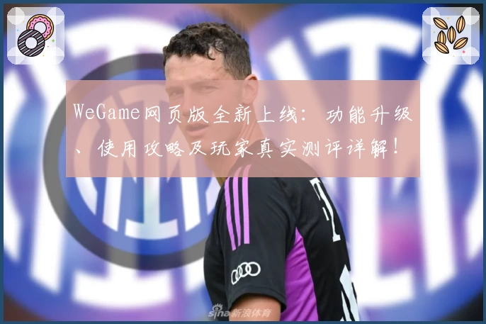 WeGame网页版全新上线：功能升级、使用攻略及玩家真实测评详解！