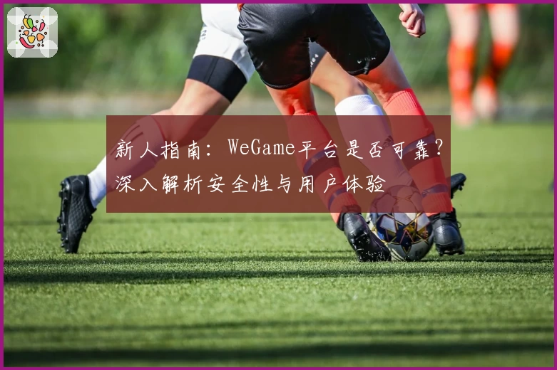 新人指南：WeGame平台是否可靠？深入解析安全性与用户体验