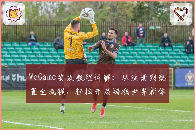 WeGame安装教程详解:从注册到配置全流程,轻松开启游戏世界新体验
