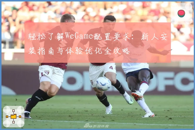 轻松了解WeGame配置要求：新人安装指南与体验优化全攻略