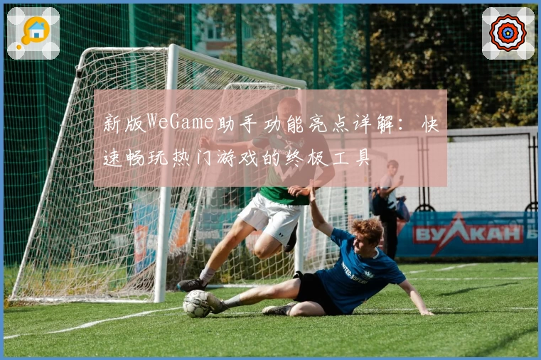 新版WeGame助手功能亮点详解：快速畅玩热门游戏的终极工具