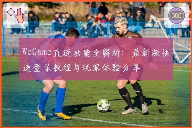 WeGame直连功能全解析：最新版快速登录教程与玩家体验分享