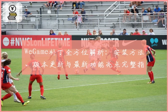 WeGame补丁全方位解析：安装方法、版本更新与最新功能亮点完整指南