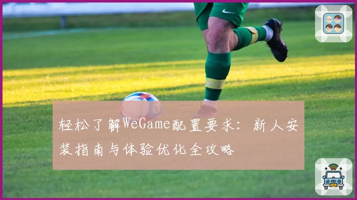轻松了解WeGame配置要求：新人安装指南与体验优化全攻略