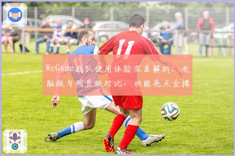 WeGame战队使用体验深度解析：电脑版与网页版对比，功能亮点全揭晓