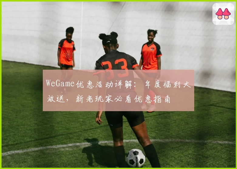 WeGame优惠活动详解:年度福利大放送,新老玩家必看优惠指南