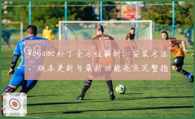 WeGame补丁全方位解析：安装方法、版本更新与最新功能亮点完整指南