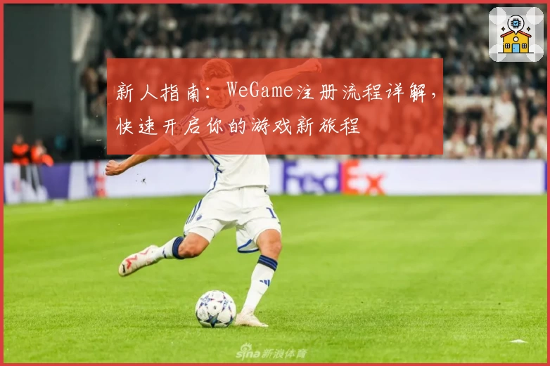 新人指南：WeGame注册流程详解，快速开启你的游戏新旅程
