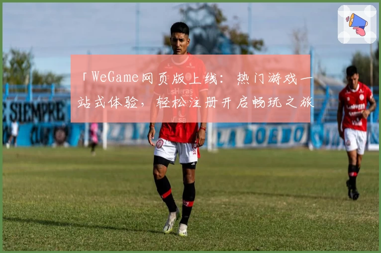 「WeGame网页版上线：热门游戏一站式体验，轻松注册开启畅玩之旅」