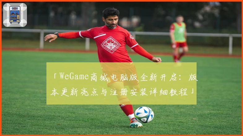 「WeGame商城电脑版全新开启：版本更新亮点与注册安装详细教程」