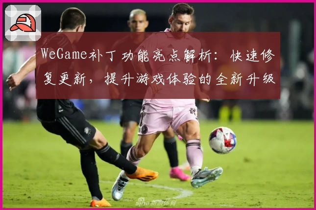 WeGame补丁功能亮点解析：快速修复更新，提升游戏体验的全新升级指南