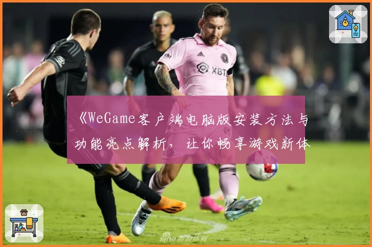 《WeGame客户端电脑版安装方法与功能亮点解析，让你畅享游戏新体验》