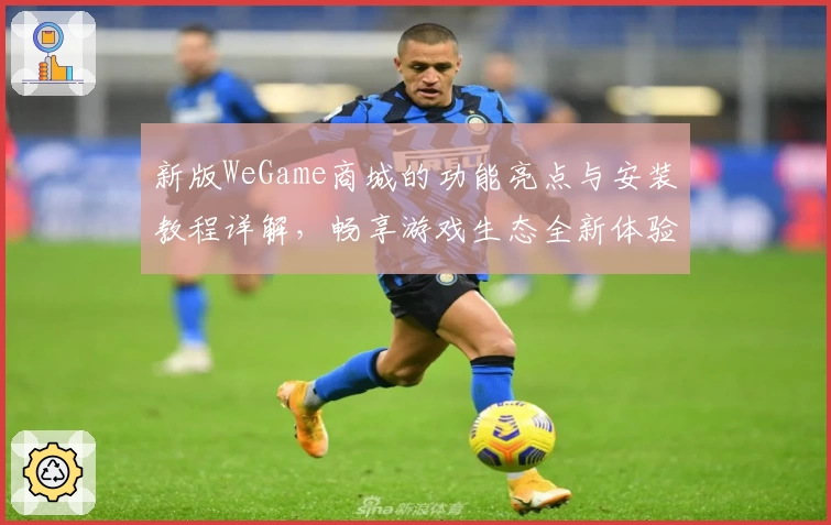 新版WeGame商城的功能亮点与安装教程详解，畅享游戏生态全新体验