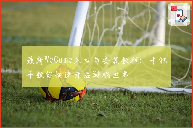 最新WeGame入口与安装教程：手把手教你快速开启游戏世界