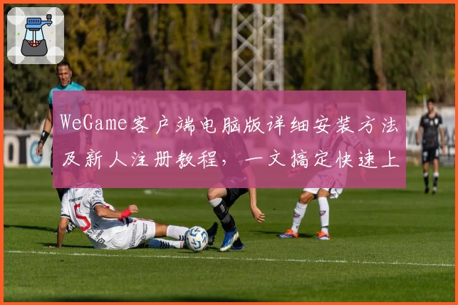 WeGame客户端电脑版详细安装方法及新人注册教程，一文搞定快速上手体验