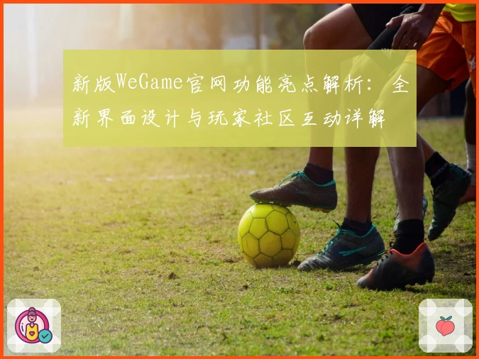 新版WeGame官网功能亮点解析：全新界面设计与玩家社区互动详解