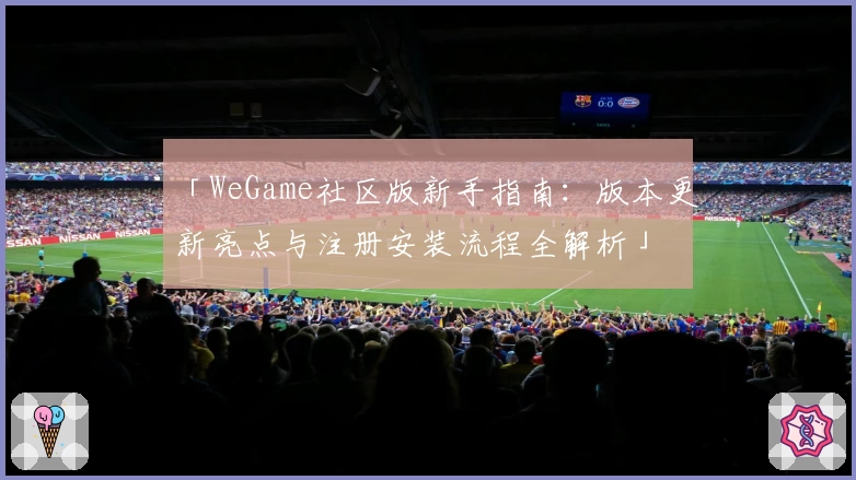 「WeGame社区版新手指南：版本更新亮点与注册安装流程全解析」