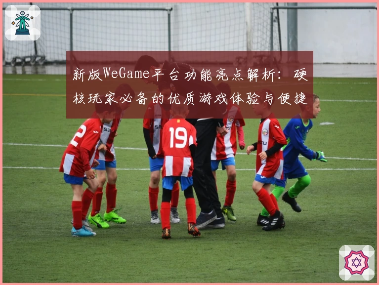 新版WeGame平台功能亮点解析：硬核玩家必备的优质游戏体验与便捷服务